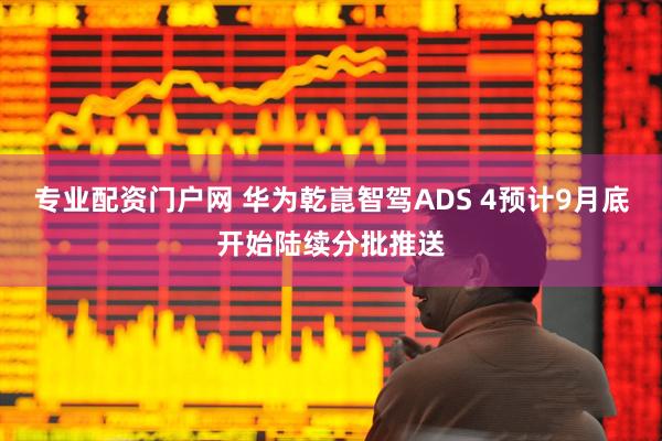专业配资门户网 华为乾崑智驾ADS 4预计9月底开始陆续分批推送
