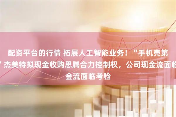配资平台的行情 拓展人工智能业务！“手机壳第一股”杰美特拟现金收购思腾合力控制权，公司现金流面临考验