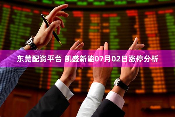 东莞配资平台 凯盛新能07月02日涨停分析