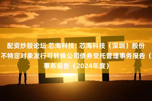 配资炒股论坛 芯海科技: 芯海科技（深圳）股份有限公司向不特定对象发行可转换公司债券受托管理事务报告（2024年度）