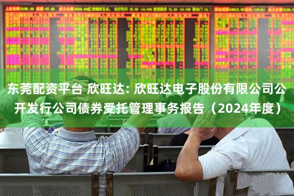 东莞配资平台 欣旺达: 欣旺达电子股份有限公司公开发行公司债券受托管理事务报告（2024年度）