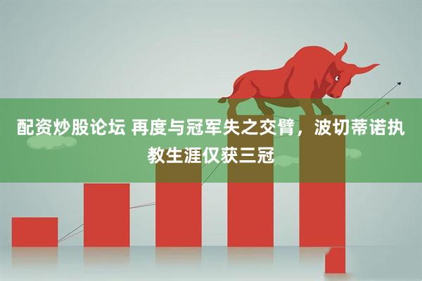 配资炒股论坛 再度与冠军失之交臂，波切蒂诺执教生涯仅获三冠