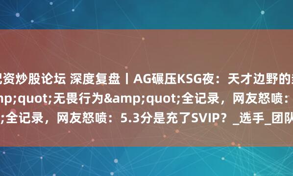 配资炒股论坛 深度复盘丨AG碾压KSG夜：天才边野的封神秀 vs 发育路"无畏行为"全记录，网友怒喷：5.3分是充了SVIP？_选手_团队_失误