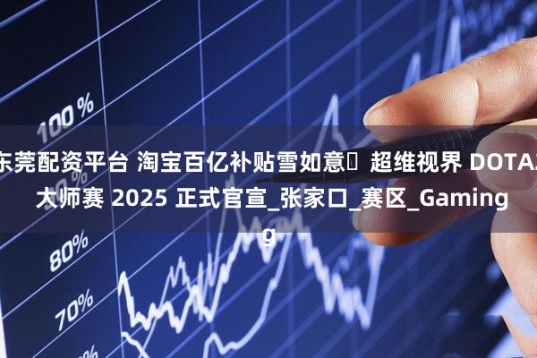 东莞配资平台 淘宝百亿补贴雪如意・超维视界 DOTA2 大师赛 2025 正式官宣_张家口_赛区_Gaming
