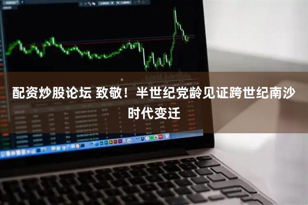 配资炒股论坛 致敬！半世纪党龄见证跨世纪南沙时代变迁