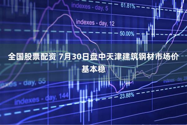 全国股票配资 7月30日盘中天津建筑钢材市场价基本稳