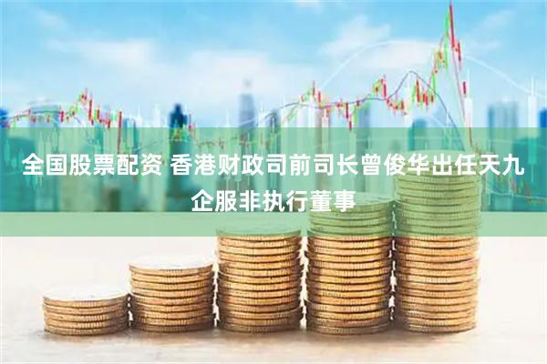全国股票配资 香港财政司前司长曾俊华出任天九企服非执行董事