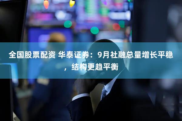 全国股票配资 华泰证券：9月社融总量增长平稳，结构更趋平衡