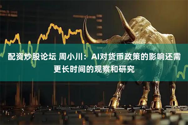 配资炒股论坛 周小川：AI对货币政策的影响还需更长时间的观察和研究