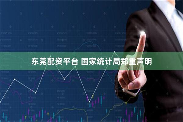 东莞配资平台 国家统计局郑重声明