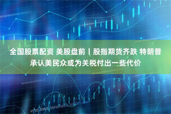 全国股票配资 美股盘前丨股指期货齐跌 特朗普承认美民众或为关税付出一些代价