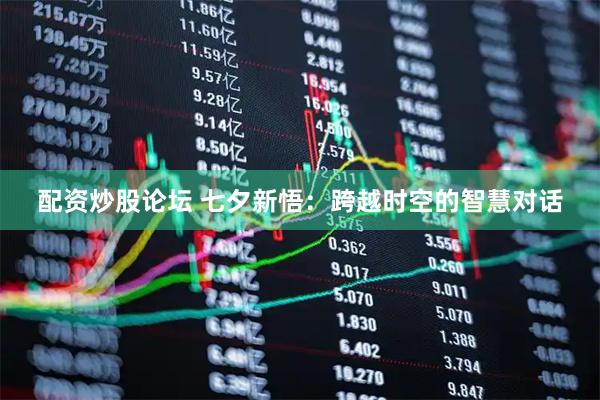 配资炒股论坛 七夕新悟：跨越时空的智慧对话