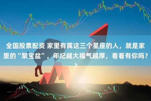 全国股票配资 家里有属这三个星座的人，就是家里的“聚宝盆”，年纪越大福气越厚，看看有你吗？