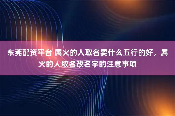 东莞配资平台 属火的人取名要什么五行的好，属火的人取名改名字的注意事项