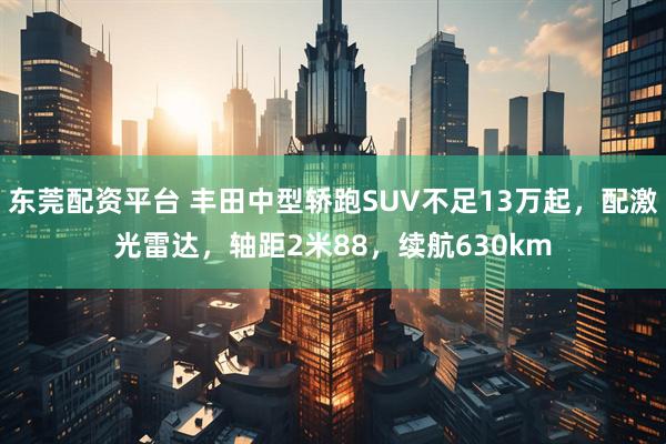 东莞配资平台 丰田中型轿跑SUV不足13万起，配激光雷达，轴距2米88，续航630km