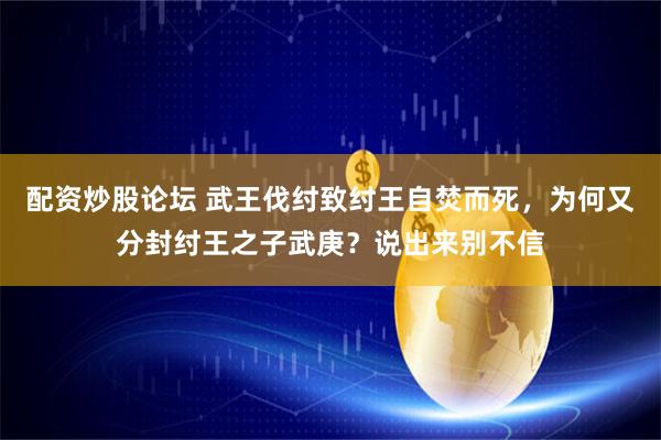 配资炒股论坛 武王伐纣致纣王自焚而死，为何又分封纣王之子武庚？说出来别不信