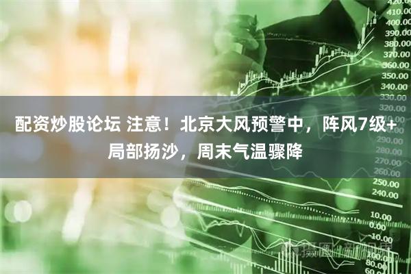 配资炒股论坛 注意！北京大风预警中，阵风7级+局部扬沙，周末气温骤降