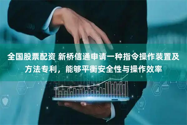 全国股票配资 新桥信通申请一种指令操作装置及方法专利，能够平衡安全性与操作效率