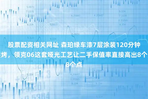 股票配资相关网址 森珀绿车漆7层涂装120分钟烘烤，领克06这套哑光工艺让二手保值率直接高出8个点