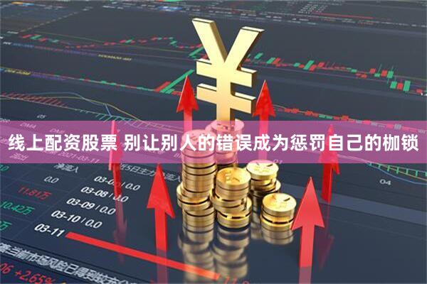 线上配资股票 别让别人的错误成为惩罚自己的枷锁