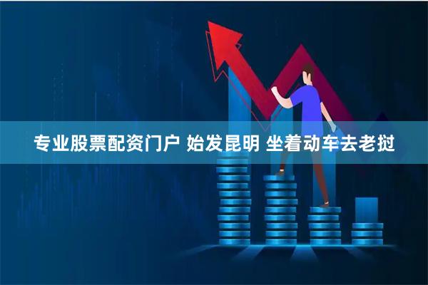 专业股票配资门户 始发昆明 坐着动车去老挝
