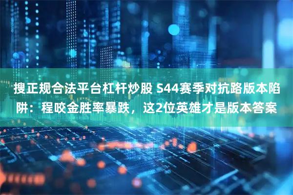 搜正规合法平台杠杆炒股 S44赛季对抗路版本陷阱：程咬金胜率暴跌，这2位英雄才是版本答案
