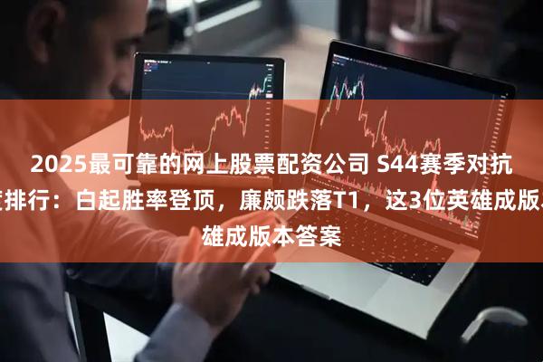 2025最可靠的网上股票配资公司 S44赛季对抗路梯度排行：白起胜率登顶，廉颇跌落T1，这3位英雄成版本答案