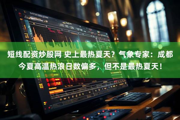 短线配资炒股网 史上最热夏天？气象专家：成都今夏高温热浪日数偏多，但不是最热夏天！