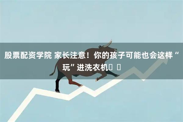 股票配资学院 家长注意！你的孩子可能也会这样“玩”进洗衣机⤴️