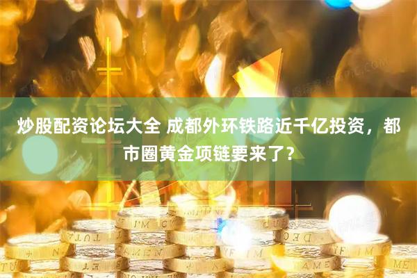 炒股配资论坛大全 成都外环铁路近千亿投资，都市圈黄金项链要来了？
